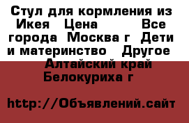 Стул для кормления из Икея › Цена ­ 800 - Все города, Москва г. Дети и материнство » Другое   . Алтайский край,Белокуриха г.